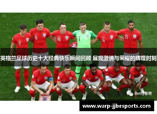 英格兰足球历史十大经典快乐瞬间回顾 展现激情与荣耀的辉煌时刻