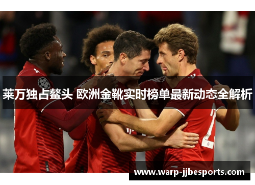 莱万独占鳌头 欧洲金靴实时榜单最新动态全解析