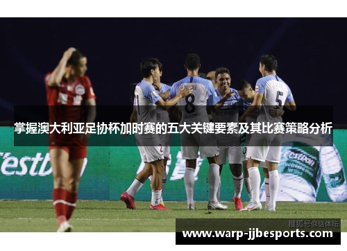 掌握澳大利亚足协杯加时赛的五大关键要素及其比赛策略分析