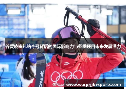 谷爱凌崇礼站夺冠背后的国际影响力与冬季项目未来发展潜力