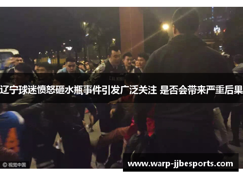 辽宁球迷愤怒砸水瓶事件引发广泛关注 是否会带来严重后果