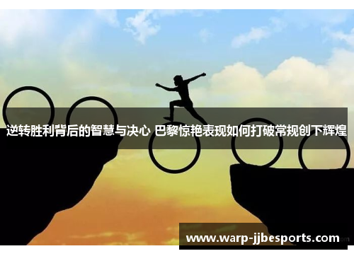 逆转胜利背后的智慧与决心 巴黎惊艳表现如何打破常规创下辉煌