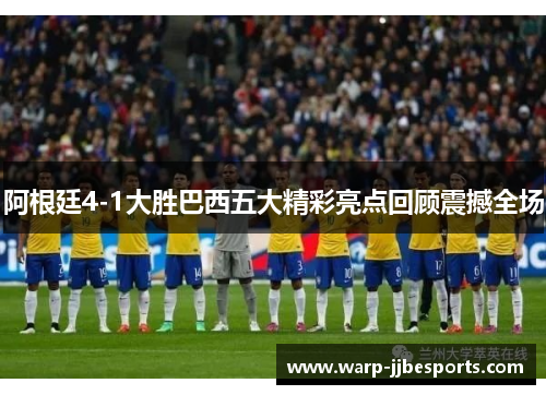 阿根廷4-1大胜巴西五大精彩亮点回顾震撼全场