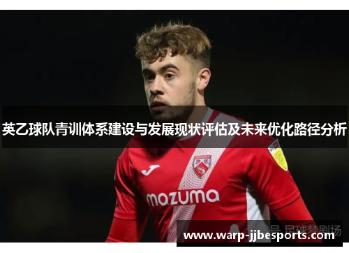 英乙球队青训体系建设与发展现状评估及未来优化路径分析 英乙球队青训体系建设与发展现状评估及未来优化路径分析