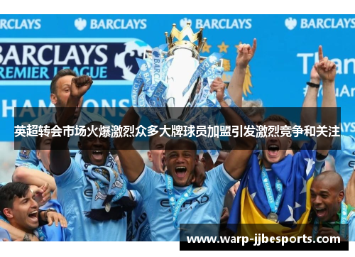 英超转会市场火爆激烈众多大牌球员加盟引发激烈竞争和关注