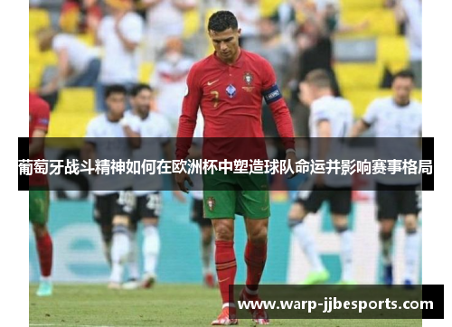 葡萄牙战斗精神如何在欧洲杯中塑造球队命运并影响赛事格局 葡萄牙战斗精神如何在欧洲杯中塑造球队命运并影响赛事格局