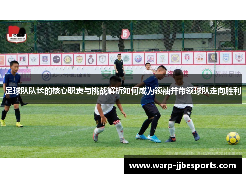 足球队队长的核心职责与挑战解析如何成为领袖并带领球队走向胜利 足球队队长的核心职责与挑战解析如何成为领袖并带领球队走向胜利