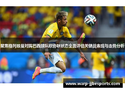 聚焦格列兹曼对阵巴西球队欧协联状态全面评估关键战表现与走势分析 聚焦格列兹曼对阵巴西球队欧协联状态全面评估关键战表现与走势分析