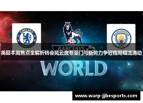 英超本周焦点全解析转会风云席卷豪门与新势力争冠格局暗流涌动 英超本周焦点全解析转会风云席卷豪门与新势力争冠格局暗流涌动