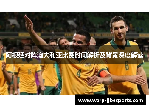 阿根廷对阵澳大利亚比赛时间解析及背景深度解读 阿根廷对阵澳大利亚比赛时间解析及背景深度解读