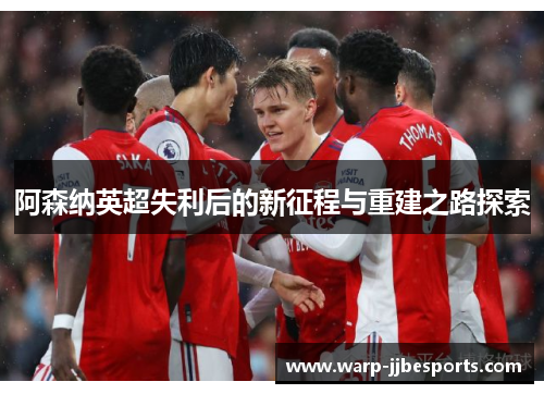阿森纳英超失利后的新征程与重建之路探索 阿森纳英超失利后的新征程与重建之路探索