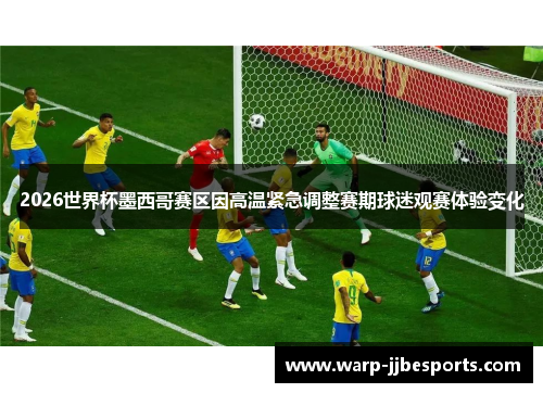 2026世界杯墨西哥赛区因高温紧急调整赛期球迷观赛体验变化