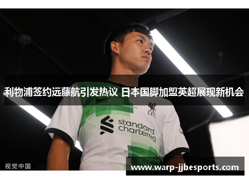 利物浦签约远藤航引发热议 日本国脚加盟英超展现新机会 利物浦签约远藤航引发热议 日本国脚加盟英超展现新机会