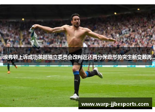 埃弗顿上诉成功英超独立委员会改判返还两分保级形势突生新变数再