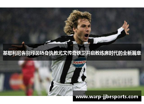 基耶利尼告别绿茵转身执教尤文传奇铁卫开启教练席时代的全新篇章