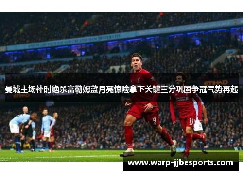 曼城主场补时绝杀富勒姆蓝月亮惊险拿下关键三分巩固争冠气势再起