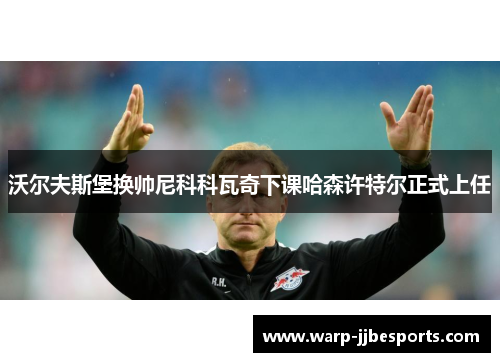 沃尔夫斯堡换帅尼科科瓦奇下课哈森许特尔正式上任 沃尔夫斯堡换帅尼科科瓦奇下课哈森许特尔正式上任