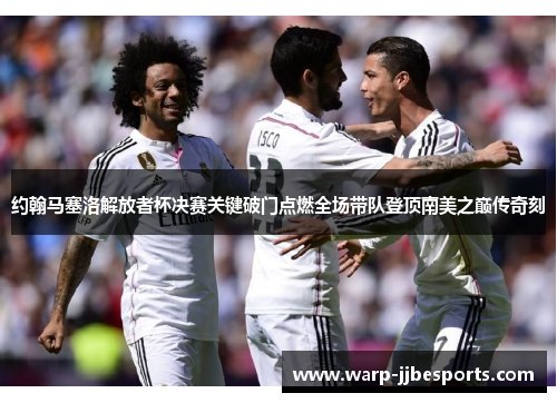 约翰马塞洛解放者杯决赛关键破门点燃全场带队登顶南美之巅传奇刻