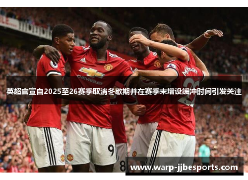 英超官宣自2025至26赛季取消冬歇期并在赛季末增设缓冲时间引发关注