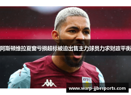 阿斯顿维拉夏窗亏损超标被迫出售主力球员力求财政平衡
