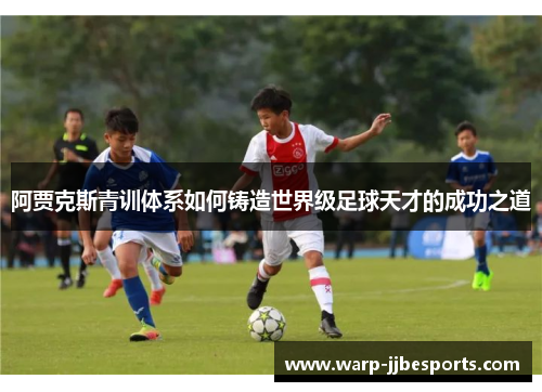 阿贾克斯青训体系如何铸造世界级足球天才的成功之道