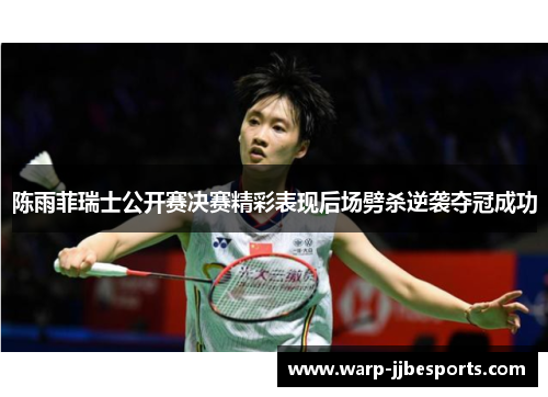 陈雨菲瑞士公开赛决赛精彩表现后场劈杀逆袭夺冠成功