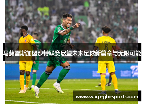 马赫雷斯加盟沙特联赛展望未来足球新篇章与无限可能