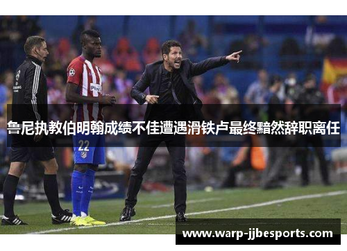 鲁尼执教伯明翰成绩不佳遭遇滑铁卢最终黯然辞职离任