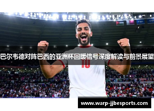 巴尔韦德对阵巴西的亚洲杯回暖信号深度解读与前景展望 巴尔韦德对阵巴西的亚洲杯回暖信号深度解读与前景展望