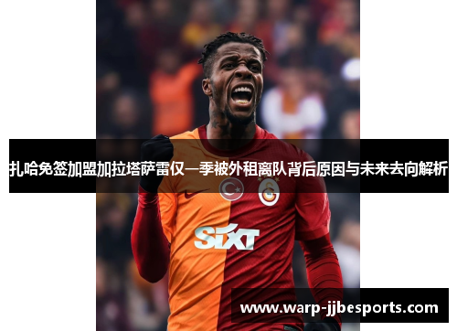 扎哈免签加盟加拉塔萨雷仅一季被外租离队背后原因与未来去向解析 扎哈免签加盟加拉塔萨雷仅一季被外租离队背后原因与未来去向解析